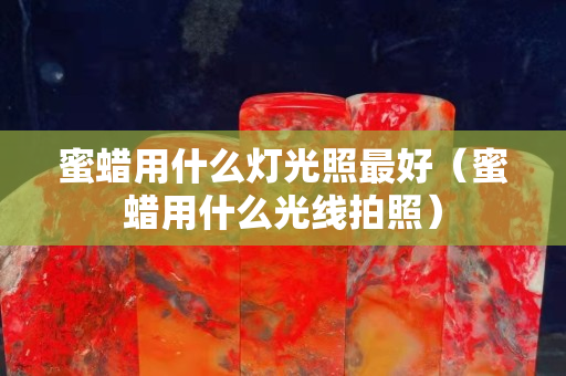 蜜蠟用什么燈光照最好（蜜蠟用什么光線拍照）