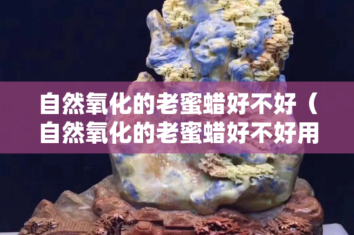 自然氧化的老蜜蠟好不好（自然氧化的老蜜蠟好不好用）