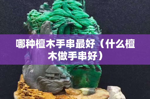哪種檀木手串最好（什么檀木做手串好）
