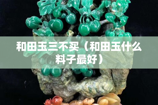 和田玉三不買（和田玉什么料子最好）