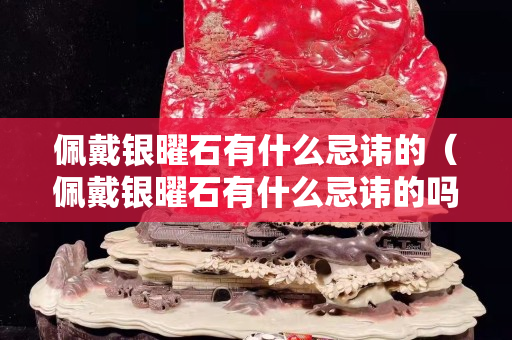 佩戴銀曜石有什么忌諱的（佩戴銀曜石有什么忌諱的嗎女生）