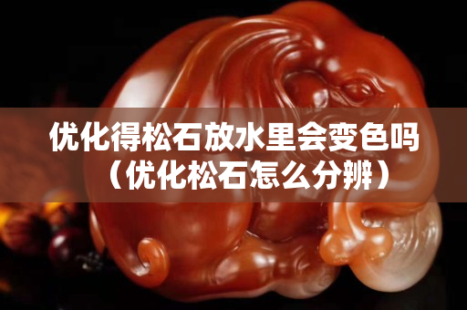 優化得松石放水里會變色嗎（優化松石怎么分辨）