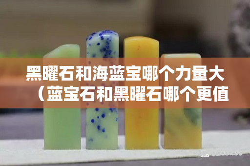 黑曜石和海藍(lán)寶哪個(gè)力量大（藍(lán)寶石和黑曜石哪個(gè)更值錢）