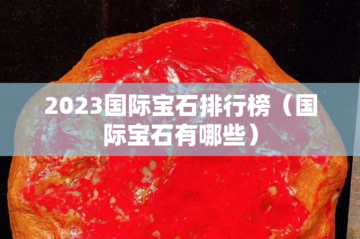 2023國際寶石排行榜（國際寶石有哪些）