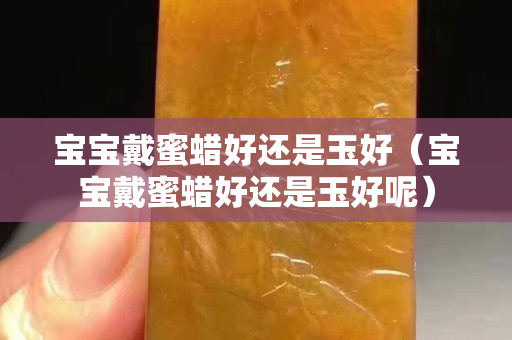 寶寶戴蜜蠟好還是玉好（寶寶戴蜜蠟好還是玉好呢）