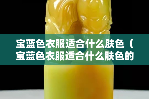 寶藍色衣服適合什么膚色（寶藍色衣服適合什么膚色的人穿）
