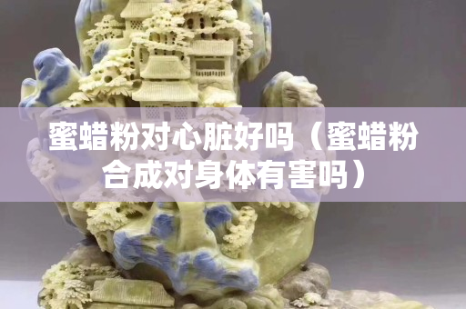 蜜蠟粉對心臟好嗎（蜜蠟粉合成對身體有害嗎）