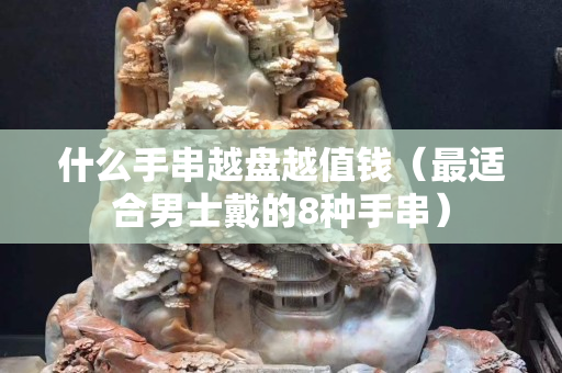 什么手串越盤越值錢（最適合男士戴的8種手串）