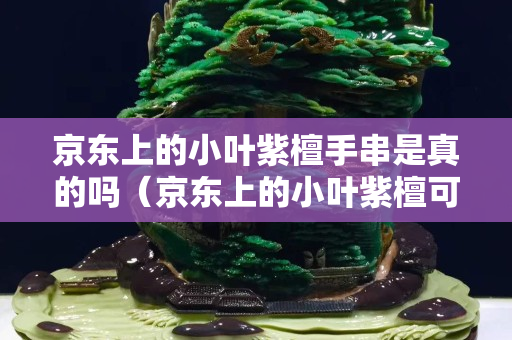 京東上的小葉紫檀手串是真的嗎（京東上的小葉紫檀可以信賴嗎）