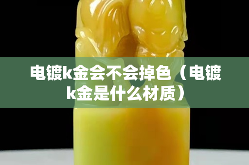 電鍍k金會不會掉色（電鍍k金是什么材質）