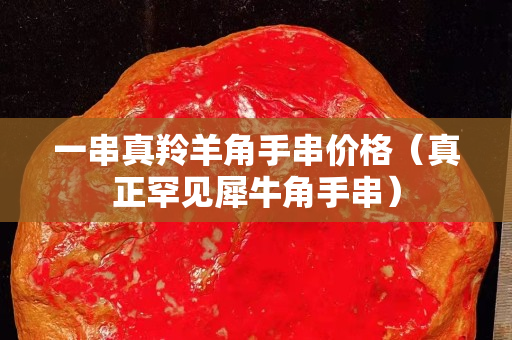 一串真羚羊角手串價格（真正罕見犀牛角手串）