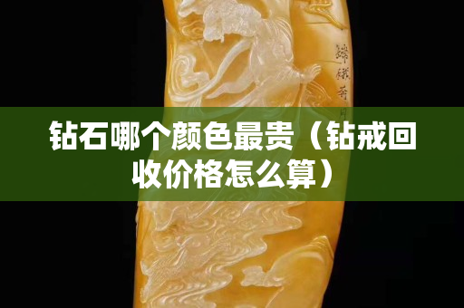 鉆石哪個顏色最貴（鉆戒回收價格怎么算）