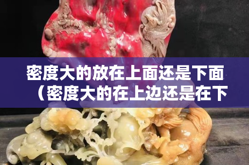 密度大的放在上面還是下面（密度大的在上邊還是在下邊）