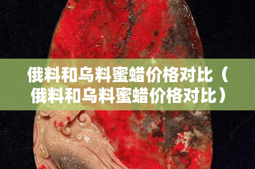 俄料和烏料蜜蠟價格對比（俄料和烏料蜜蠟價格對比）