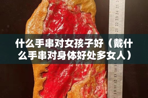 什么手串對女孩子好（戴什么手串對身體好處多女人）
