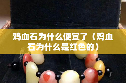雞血石為什么便宜了（雞血石為什么是紅色的）