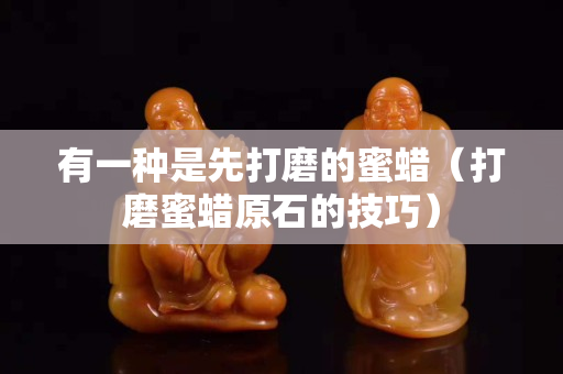 有一種是先打磨的蜜蠟（打磨蜜蠟原石的技巧）