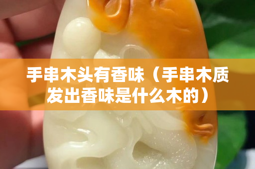手串木頭有香味（手串木質發出香味是什么木的）