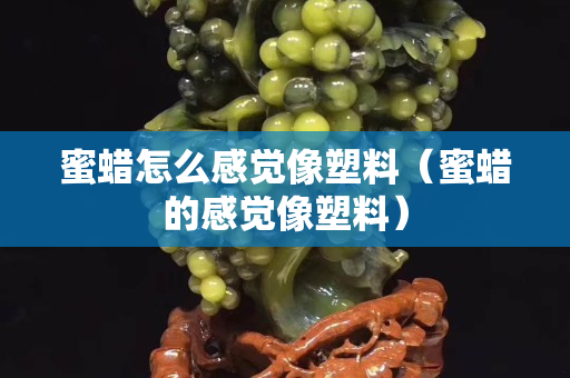 蜜蠟怎么感覺像塑料（蜜蠟的感覺像塑料）