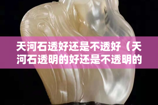 天河石透好還是不透好（天河石透明的好還是不透明的好）