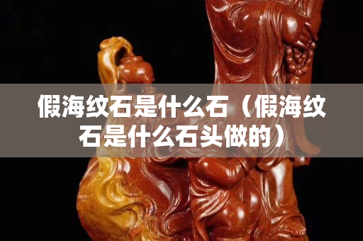 假海紋石是什么石（假海紋石是什么石頭做的）