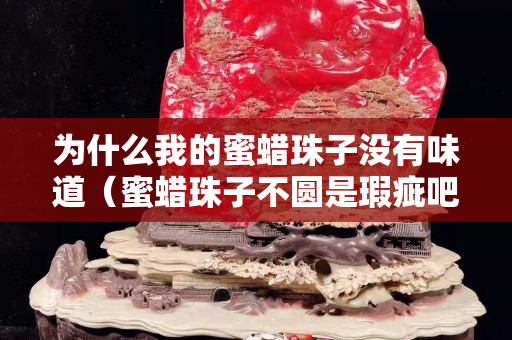 為什么我的蜜蠟珠子沒有味道（蜜蠟珠子不圓是瑕疵吧）