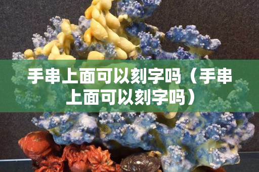 手串上面可以刻字嗎（手串上面可以刻字嗎）