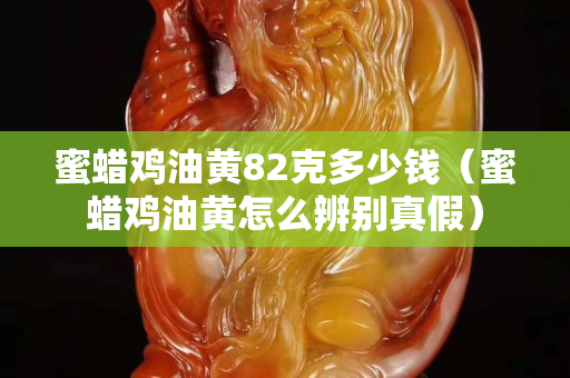 蜜蠟雞油黃82克多少錢（蜜蠟雞油黃怎么辨別真假）