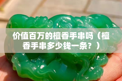 價值百萬的檀香手串嗎（檀香手串多少錢一條？）