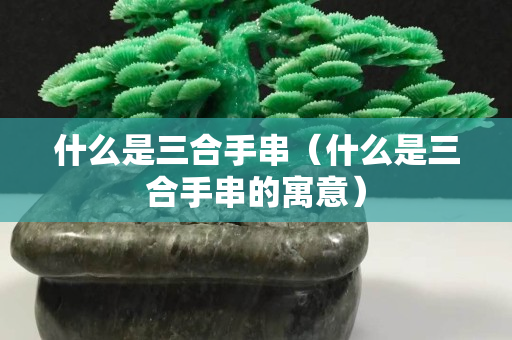 什么是三合手串（什么是三合手串的寓意）