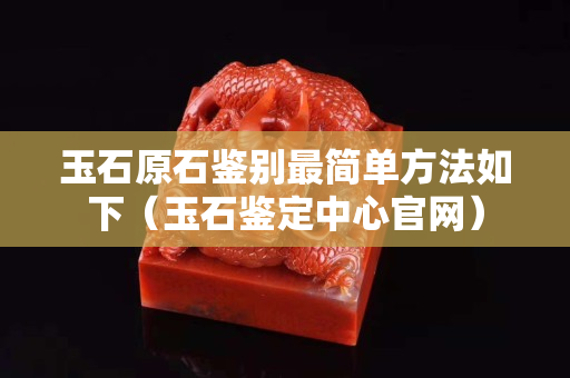 玉石原石鑒別最簡單方法如下（玉石鑒定中心官網(wǎng)）