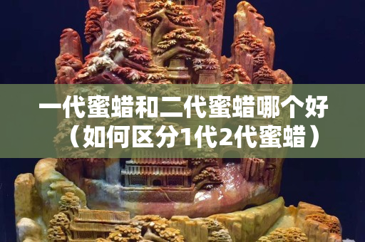 一代蜜蠟和二代蜜蠟哪個好（如何區分1代2代蜜蠟）