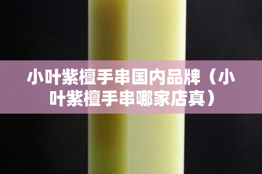 小葉紫檀手串國內(nèi)品牌（小葉紫檀手串哪家店真）