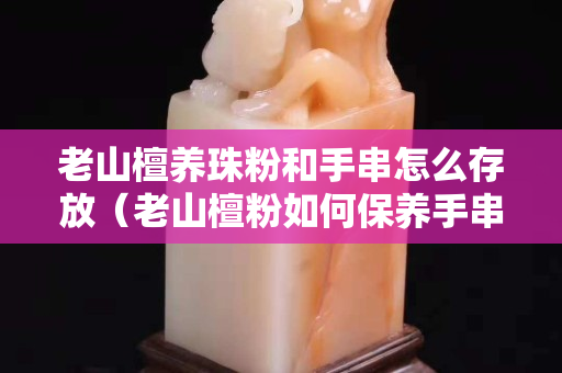 老山檀養(yǎng)珠粉和手串怎么存放（老山檀粉如何保養(yǎng)手串）
