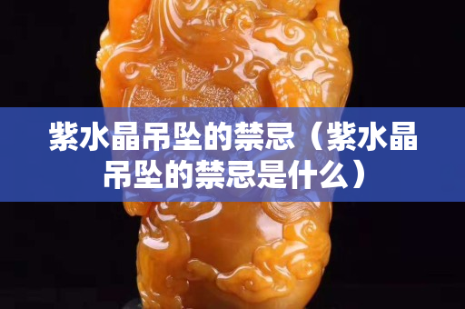 紫水晶吊墜的禁忌（紫水晶吊墜的禁忌是什么）
