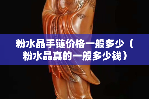 粉水晶手鏈價格一般多少（粉水晶真的一般多少錢）