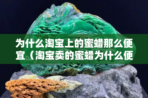 為什么淘寶上的蜜蠟那么便宜（淘寶賣的蜜蠟為什么便宜）