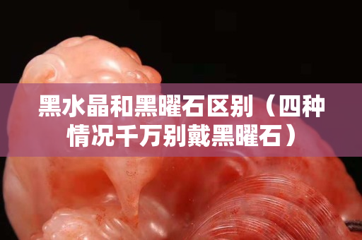 黑水晶和黑曜石區(qū)別（四種情況千萬別戴黑曜石）