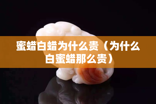 蜜蠟白蠟為什么貴（為什么白蜜蠟?zāi)敲促F）