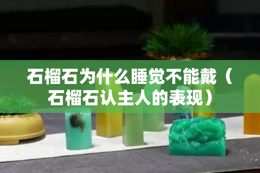 石榴石為什么睡覺不能戴（石榴石認主人的表現）