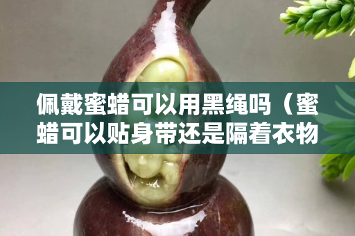 佩戴蜜蠟可以用黑繩嗎（蜜蠟可以貼身帶還是隔著衣物戴）
