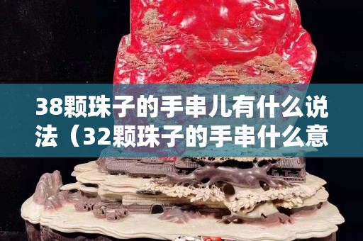 38顆珠子的手串兒有什么說法（32顆珠子的手串什么意思）
