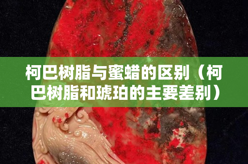 柯巴樹脂與蜜蠟的區別（柯巴樹脂和琥珀的主要差別）