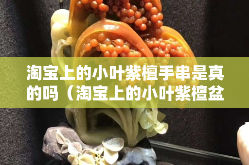淘寶上的小葉紫檀手串是真的嗎（淘寶上的小葉紫檀盆景是真的嗎）