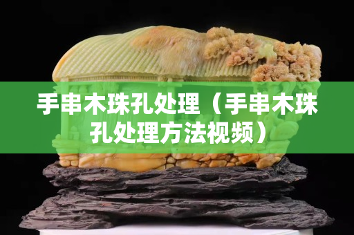 手串木珠孔處理（手串木珠孔處理方法視頻）