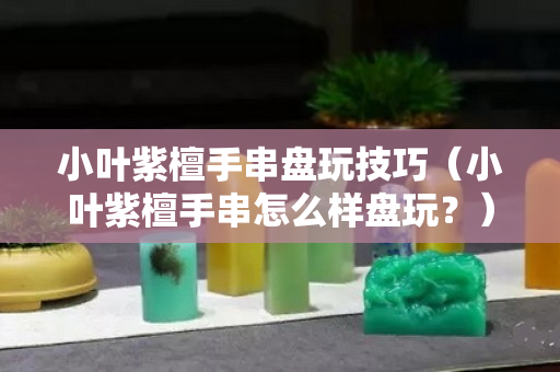 小葉紫檀手串盤玩技巧（小葉紫檀手串怎么樣盤玩？）