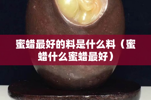 蜜蠟最好的料是什么料（蜜蠟什么蜜蠟最好）