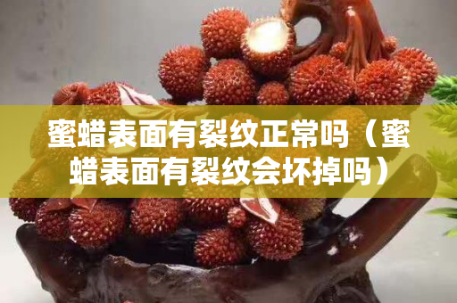 蜜蠟表面有裂紋正常嗎（蜜蠟表面有裂紋會壞掉嗎）
