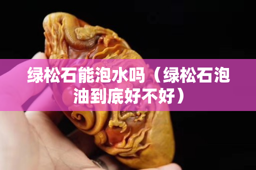 綠松石能泡水嗎（綠松石泡油到底好不好）