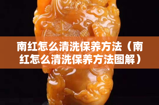 南紅怎么清洗保養方法（南紅怎么清洗保養方法圖解）